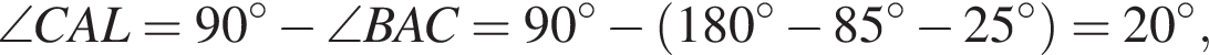 \angle CAL = 90 градусов минус \angle BAC = 90 градусов минус левая круглая скобка 180 градусов минус 85 градусов минус 25 градусов правая круглая скобка = 20 градусов,