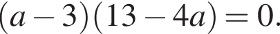 левая круглая скобка a минус 3 правая круглая скобка левая круглая скобка 13 минус 4a правая круглая скобка =0.