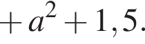  плюс a в квад­ра­те плюс 1,5.