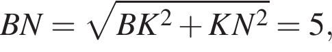 BN= ко­рень из: на­ча­ло ар­гу­мен­та: BK в квад­ра­те плюс KN в квад­ра­те конец ар­гу­мен­та =5,