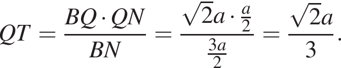 QT= дробь: чис­ли­тель: BQ умно­жить на QN, зна­ме­на­тель: BN конец дроби = дробь: чис­ли­тель: ко­рень из: на­ча­ло ар­гу­мен­та: 2 конец ар­гу­мен­та a умно­жить на дробь: чис­ли­тель: a, зна­ме­на­тель: 2 конец дроби , зна­ме­на­тель: дробь: чис­ли­тель: 3a, зна­ме­на­тель: 2 конец дроби конец дроби = дробь: чис­ли­тель: ко­рень из: на­ча­ло ар­гу­мен­та: 2 конец ар­гу­мен­та a, зна­ме­на­тель: 3 конец дроби . 