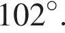 102 гра­ду­сов.