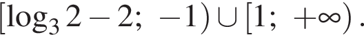  левая квад­рат­ная скоб­ка ло­га­рифм по ос­но­ва­нию 3 2 минус 2; минус 1 пра­вая круг­лая скоб­ка \cup левая квад­рат­ная скоб­ка 1; плюс бес­ко­неч­ность пра­вая круг­лая скоб­ка .
