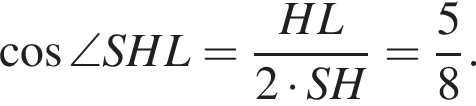  ко­си­нус \angle SHL= дробь: чис­ли­тель: HL, зна­ме­на­тель: 2 умно­жить на SH конец дроби = дробь: чис­ли­тель: 5, зна­ме­на­тель: 8 конец дроби . 