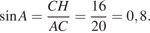  синус A= дробь: чис­ли­тель: CH, зна­ме­на­тель: AC конец дроби = дробь: чис­ли­тель: 16, зна­ме­на­тель: 20 конец дроби =0,8. 