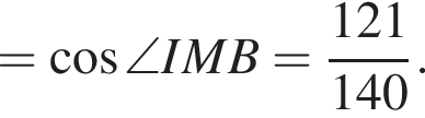 = ко­си­нус \angle IMB = дробь: чис­ли­тель: 121, зна­ме­на­тель: 140 конец дроби . 