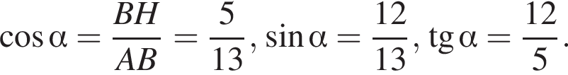косинус альфа = дробь: числитель: BH, знаменатель: AB конец дроби = дробь: числитель: 5, знаменатель: 13 конец дроби , синус альфа = дробь: числитель: 12, знаменатель: 13 конец дроби , тангенс альфа = дробь: числитель: 12, знаменатель: 5 конец дроби .