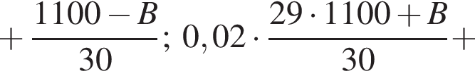 плюс дробь: чис­ли­тель: 1100 минус B, зна­ме­на­тель: 30 конец дроби ;0,02 умно­жить на дробь: чис­ли­тель: 29 умно­жить на 1100 плюс B, зна­ме­на­тель: 30 конец дроби плюс 
