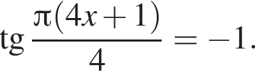  тан­генс дробь: чис­ли­тель: Пи левая круг­лая скоб­ка 4x плюс 1 пра­вая круг­лая скоб­ка , зна­ме­на­тель: 4 конец дроби = минус 1. 