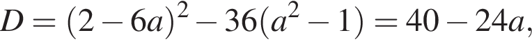 D= левая круг­лая скоб­ка 2 минус 6a пра­вая круг­лая скоб­ка в квад­ра­те минус 36 левая круг­лая скоб­ка a в квад­ра­те минус 1 пра­вая круг­лая скоб­ка =40 минус 24a,