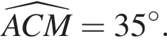\widehatACM=35 гра­ду­сов.