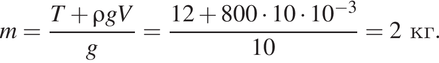 m= дробь: чис­ли­тель: T плюс \rho gV, зна­ме­на­тель: g конец дроби = дробь: чис­ли­тель: 12 плюс 800 умно­жить на 10 умно­жить на 10 в сте­пе­ни левая круг­лая скоб­ка минус 3 пра­вая круг­лая скоб­ка , зна­ме­на­тель: 10 конец дроби =2 кг. 