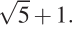  ко­рень из 5 плюс 1.