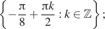 левая фигурная скобка минус дробь: числитель: Пи , знаменатель: 8 конец дроби плюс дробь: числитель: Пи k, знаменатель: 2 конец дроби : k принадлежит Z правая фигурная скобка ;