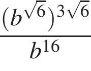  дробь: чис­ли­тель: левая круг­лая скоб­ка b в сте­пе­ни левая круг­лая скоб­ка ко­рень из: на­ча­ло ар­гу­мен­та: 6 конец ар­гу­мен­та пра­вая круг­лая скоб­ка пра­вая круг­лая скоб­ка в сте­пе­ни левая круг­лая скоб­ка 3 ко­рень из: на­ча­ло ар­гу­мен­та: 6 конец ар­гу­мен­та пра­вая круг­лая скоб­ка , зна­ме­на­тель: b в сте­пе­ни левая круг­лая скоб­ка 16 пра­вая круг­лая скоб­ка конец дроби 