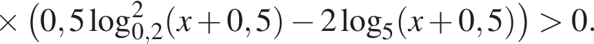 \times левая круг­лая скоб­ка 0,5\log в квад­ра­те _0,2 левая круг­лая скоб­ка x плюс 0,5 пра­вая круг­лая скоб­ка минус 2 ло­га­рифм по ос­но­ва­нию 5 левая круг­лая скоб­ка x плюс 0,5 пра­вая круг­лая скоб­ка пра­вая круг­лая скоб­ка боль­ше 0.