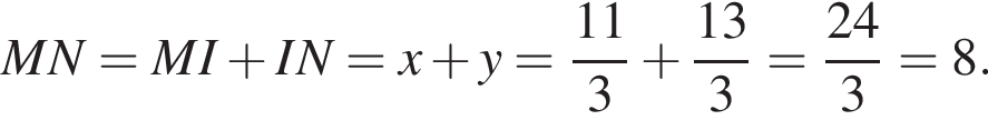  MN = MI плюс IN = x плюс y = дробь: чис­ли­тель: 11, зна­ме­на­тель: 3 конец дроби плюс дробь: чис­ли­тель: 13, зна­ме­на­тель: 3 конец дроби = дробь: чис­ли­тель: 24, зна­ме­на­тель: 3 конец дроби = 8. 