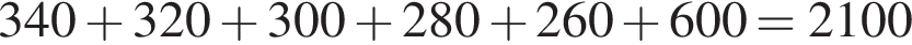 340 плюс 320 плюс 300 плюс 280 плюс 260 плюс 600=2100