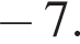  минус 7.