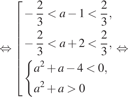 равносильно совокупность выражений минус дробь: числитель: 2, знаменатель: 3 конец дроби меньше a минус 1 меньше дробь: числитель: 2, знаменатель: 3 конец дроби , минус дробь: числитель: 2, знаменатель: 3 конец дроби меньше a плюс 2 меньше дробь: числитель: 2, знаменатель: 3 конец дроби , система выражений a в квадрате плюс a минус 4 меньше 0,a в квадрате плюс a больше 0 конец системы . конец совокупности . равносильно