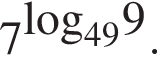7 в сте­пе­ни левая круг­лая скоб­ка \log пра­вая круг­лая скоб­ка _499 .