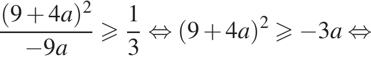дробь: числитель: левая круглая скобка 9 плюс 4a правая круглая скобка в квадрате , знаменатель: минус 9a конец дроби больше или равно дробь: числитель: 1, знаменатель: 3 конец дроби равносильно левая круглая скобка 9 плюс 4a правая круглая скобка в квадрате больше или равно минус 3a равносильно