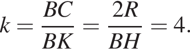 k= дробь: чис­ли­тель: BC, зна­ме­на­тель: BK конец дроби = дробь: чис­ли­тель: 2R, зна­ме­на­тель: BH конец дроби =4. 