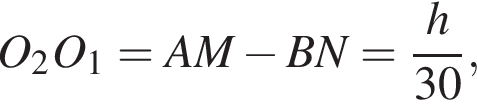 O_2O_1=AM минус BN= дробь: чис­ли­тель: h, зна­ме­на­тель: 30 конец дроби , 