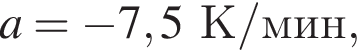 a= минус 7,5К/мин,