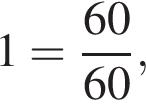 1= дробь: чис­ли­тель: 60, зна­ме­на­тель: 60 конец дроби , 