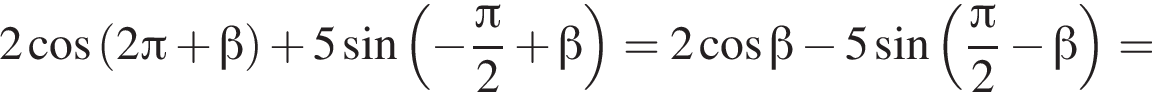 2 ко­си­нус левая круг­лая скоб­ка 2 Пи плюс бета пра­вая круг­лая скоб­ка плюс 5 синус левая круг­лая скоб­ка минус дробь: чис­ли­тель: Пи , зна­ме­на­тель: 2 конец дроби плюс бета пра­вая круг­лая скоб­ка =2 ко­си­нус бета минус 5 синус левая круг­лая скоб­ка дробь: чис­ли­тель: Пи , зна­ме­на­тель: 2 конец дроби минус бета пра­вая круг­лая скоб­ка = 