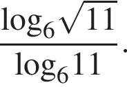  дробь: чис­ли­тель: \log _6 ко­рень из: на­ча­ло ар­гу­мен­та: 11 конец ар­гу­мен­та , зна­ме­на­тель: \log _611 конец дроби . 