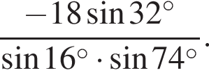  дробь: чис­ли­тель: минус 18 синус 32 в сте­пе­ни левая круг­лая скоб­ка \circ пра­вая круг­лая скоб­ка , зна­ме­на­тель: синус 16 в сте­пе­ни левая круг­лая скоб­ка \circ пра­вая круг­лая скоб­ка умно­жить на синус 74 в сте­пе­ни левая круг­лая скоб­ка \circ пра­вая круг­лая скоб­ка конец дроби . 