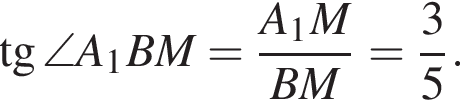  тан­генс \angle A_1BM= дробь: чис­ли­тель: A_1M, зна­ме­на­тель: BM конец дроби = дробь: чис­ли­тель: 3, зна­ме­на­тель: 5 конец дроби . 