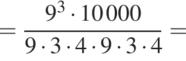 = дробь: чис­ли­тель: 9 в кубе умно­жить на 10 000, зна­ме­на­тель: 9 умно­жить на 3 умно­жить на 4 умно­жить на 9 умно­жить на 3 умно­жить на 4 конец дроби = 