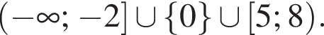  левая круг­лая скоб­ка минус бес­ко­неч­ность ; минус 2 пра­вая квад­рат­ная скоб­ка \cup левая фи­гур­ная скоб­ка 0 пра­вая фи­гур­ная скоб­ка \cup левая квад­рат­ная скоб­ка 5; 8 пра­вая круг­лая скоб­ка .