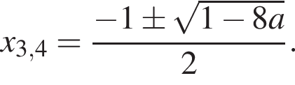 x_3,4= дробь: числитель: минус 1\pm корень из: начало аргумента: 1 минус 8a конец аргумента , знаменатель: 2 конец дроби .