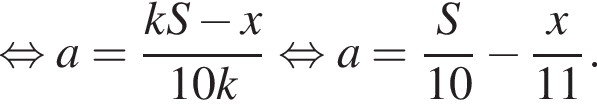  рав­но­силь­но a= дробь: чис­ли­тель: kS минус x, зна­ме­на­тель: 10k конец дроби рав­но­силь­но a= дробь: чис­ли­тель: S, зна­ме­на­тель: 10 конец дроби минус дробь: чис­ли­тель: x, зна­ме­на­тель: 11 конец дроби . 