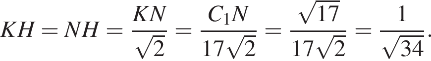 KH=NH= дробь: числитель: KN, знаменатель: корень из: начало аргумента: 2 конец аргумента конец дроби = дробь: числитель: C_1N, знаменатель: 17 корень из: начало аргумента: 2 конец аргумента конец дроби = дробь: числитель: корень из: начало аргумента: 17 конец аргумента , знаменатель: 17 корень из: начало аргумента: 2 конец аргумента конец дроби = дробь: числитель: 1, знаменатель: корень из: начало аргумента: 34 конец аргумента конец дроби .