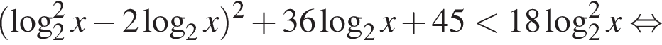  левая круг­лая скоб­ка \log в квад­ра­те _2x минус 2 ло­га­рифм по ос­но­ва­нию 2 x пра­вая круг­лая скоб­ка в квад­ра­те плюс 36 ло­га­рифм по ос­но­ва­нию левая круг­лая скоб­ка 2 пра­вая круг­лая скоб­ка x плюс 45 мень­ше 18 ло­га­рифм по ос­но­ва­нию 2 в квад­ра­те x рав­но­силь­но 
