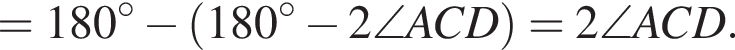 =180 гра­ду­сов минус левая круг­лая скоб­ка 180 гра­ду­сов минус 2\angle ACD пра­вая круг­лая скоб­ка =2\angle ACD.