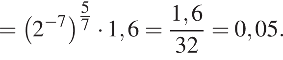 = левая круг­лая скоб­ка 2 в сте­пе­ни левая круг­лая скоб­ка минус 7 пра­вая круг­лая скоб­ка пра­вая круг­лая скоб­ка в сте­пе­ни левая круг­лая скоб­ка дробь: чис­ли­тель: 5, зна­ме­на­тель: 7 конец дроби пра­вая круг­лая скоб­ка умно­жить на 1,6 = дробь: чис­ли­тель: 1,6, зна­ме­на­тель: 32 конец дроби = 0,05. 