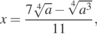 x= дробь: чис­ли­тель: 7 ко­рень 4 сте­пе­ни из: на­ча­ло ар­гу­мен­та: a конец ар­гу­мен­та минус ко­рень 4 сте­пе­ни из: на­ча­ло ар­гу­мен­та: a конец ар­гу­мен­та в кубе , зна­ме­на­тель: 11 конец дроби , 