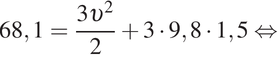 68,1= дробь: чис­ли­тель: 3 v в квад­ра­те , зна­ме­на­тель: 2 конец дроби плюс 3 умно­жить на 9,8 умно­жить на 1,5 рав­но­силь­но 
