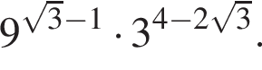 9 в сте­пе­ни левая круг­лая скоб­ка ко­рень из: на­ча­ло ар­гу­мен­та: 3 конец ар­гу­мен­та минус 1 пра­вая круг­лая скоб­ка умно­жить на 3 в сте­пе­ни левая круг­лая скоб­ка 4 минус 2 ко­рень из: на­ча­ло ар­гу­мен­та: 3 конец ар­гу­мен­та пра­вая круг­лая скоб­ка .