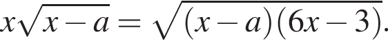 x корень из: начало аргумента: x минус a конец аргумента = корень из: начало аргумента: левая круглая скобка x минус a правая круглая скобка левая круглая скобка 6x минус 3 правая круглая скобка конец аргумента .
