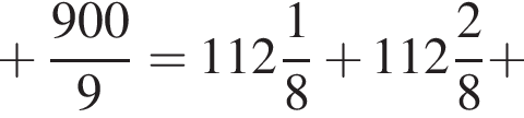  плюс дробь: чис­ли­тель: 900, зна­ме­на­тель: 9 конец дроби = целая часть: 112, дроб­ная часть: чис­ли­тель: 1, зна­ме­на­тель: 8 плюс целая часть: 112, дроб­ная часть: чис­ли­тель: 2, зна­ме­на­тель: 8 плюс 