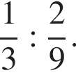  дробь: чис­ли­тель: 1, зна­ме­на­тель: 3 конец дроби : дробь: чис­ли­тель: 2, зна­ме­на­тель: 9 конец дроби . 