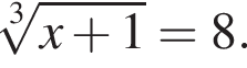  ко­рень 3 сте­пе­ни из: на­ча­ло ар­гу­мен­та: x плюс 1 конец ар­гу­мен­та = 8.
