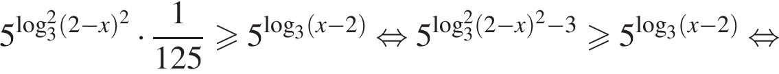 5 в степени левая круглая скобка логарифм по основанию 3 в квадрате левая круглая скобка 2 минус x правая круглая скобка в квадрате правая круглая скобка умножить на дробь: числитель: 1, знаменатель: 125 конец дроби больше или равно 5 в степени левая круглая скобка логарифм по основанию 3 левая круглая скобка x минус 2 правая круглая скобка правая круглая скобка равносильно 5 в степени левая круглая скобка логарифм по основанию 3 в квадрате левая круглая скобка 2 минус x правая круглая скобка в квадрате минус 3 правая круглая скобка больше или равно 5 в степени левая круглая скобка логарифм по основанию 3 левая круглая скобка x минус 2 правая круглая скобка правая круглая скобка равносильно